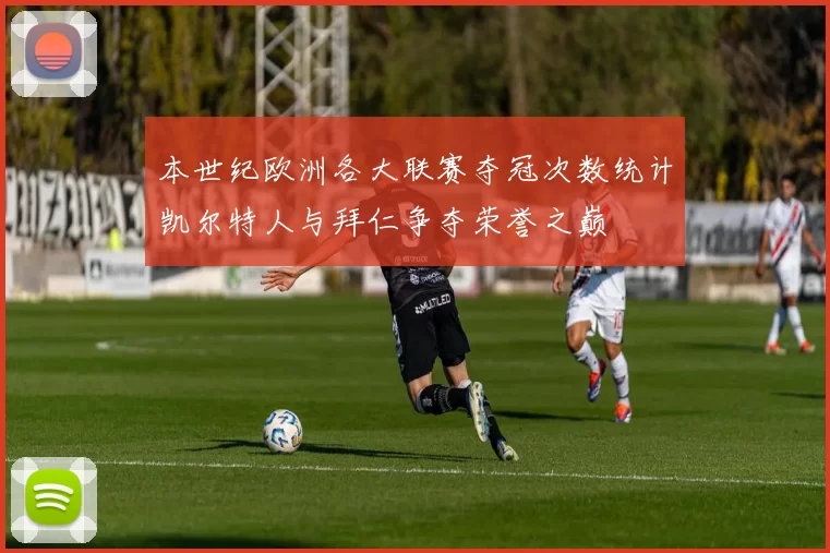 本世纪欧洲各大联赛夺冠次数统计凯尔特人与拜仁争夺荣誉之巅