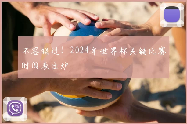 不容错过!2024年世界杯关键比赛时间表出炉