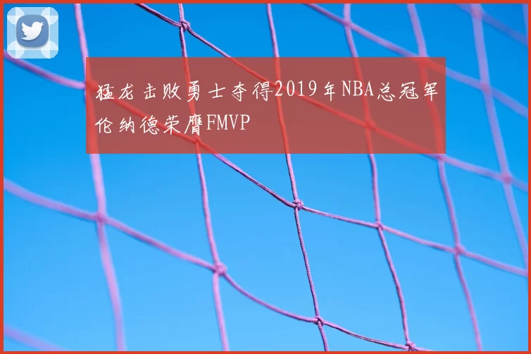 猛龙击败勇士夺得2019年NBA总冠军伦纳德荣膺FMVP
