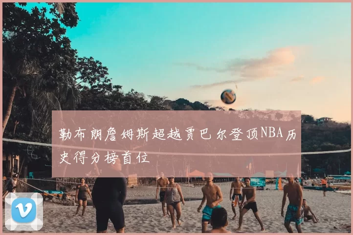 勒布朗詹姆斯超越贾巴尔登顶NBA历史得分榜首位