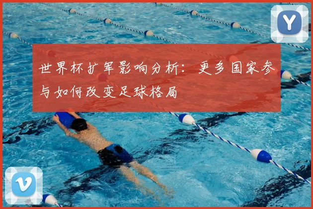 世界杯扩军影响分析：更多国家参与如何改变足球格局
