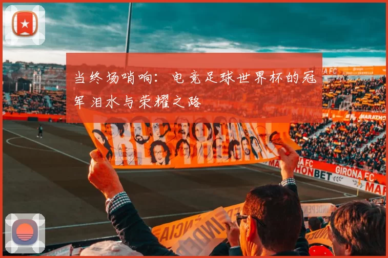 当终场哨响:电竞足球世界杯的冠军泪水与荣耀之路