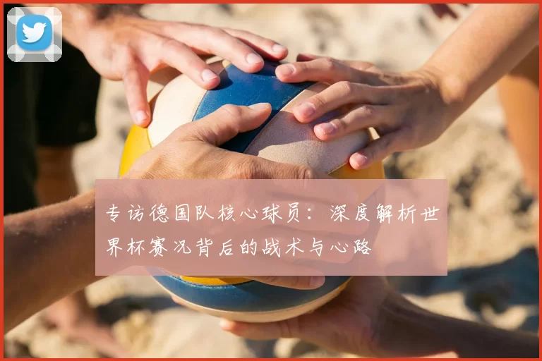 专访德国队核心球员:深度解析世界杯赛况背后的战术与心路