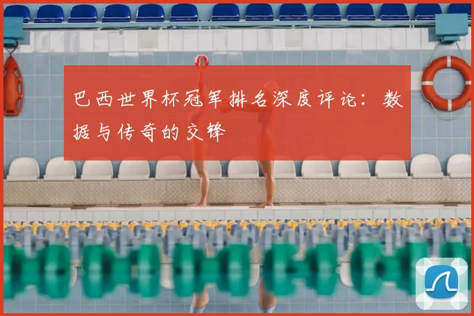 巴西世界杯冠军排名深度评论：数据与传奇的交锋
