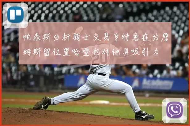 帕森斯分析骑士交易亨特意在为詹姆斯留位置哈登也对他具吸引力