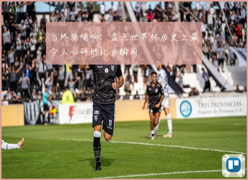 当终场哨响:盘点世界杯历史上最令人心碎的比分瞬间