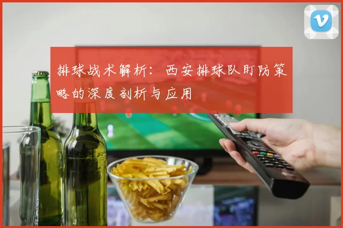 排球战术解析：西安排球队盯防策略的深度剖析与应用