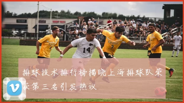 排球技术排行榜揭晓上海排球队荣获第三名引发热议