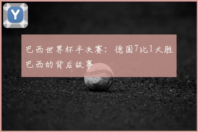 巴西世界杯半决赛:德国7比1大胜巴西的背后故事