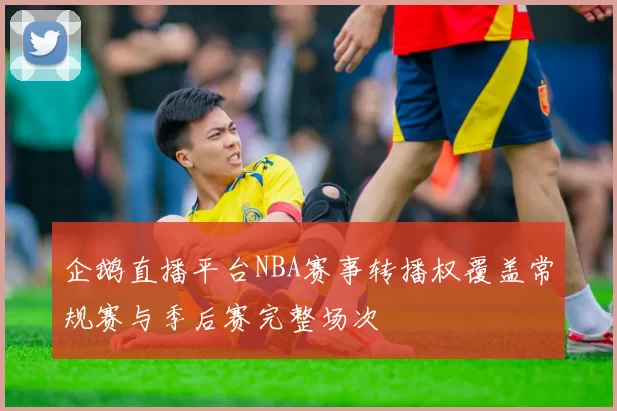 企鹅直播平台NBA赛事转播权覆盖常规赛与季后赛完整场次