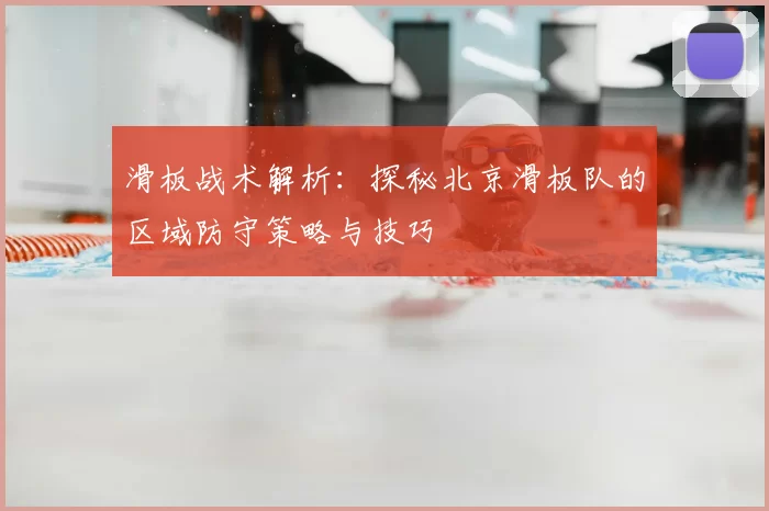 滑板战术解析：探秘北京滑板队的区域防守策略与技巧