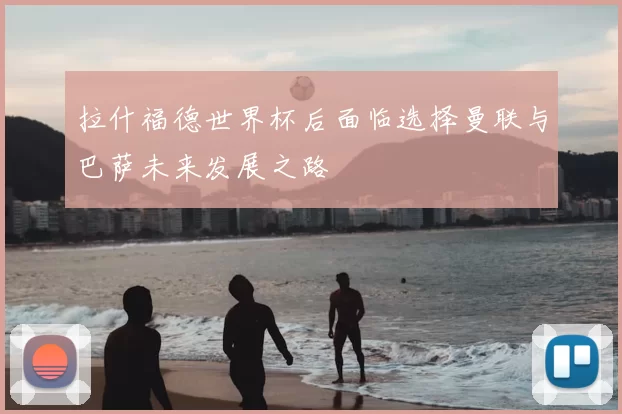 拉什福德世界杯后面临选择曼联与巴萨未来发展之路