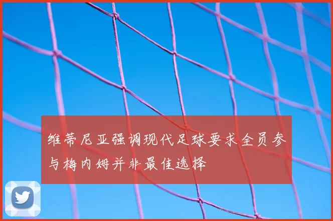 维蒂尼亚强调现代足球要求全员参与梅内姆并非最佳选择