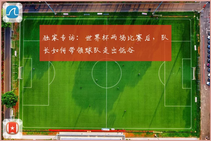 独家专访:世界杯两场比赛后,队长如何带领球队走出低谷