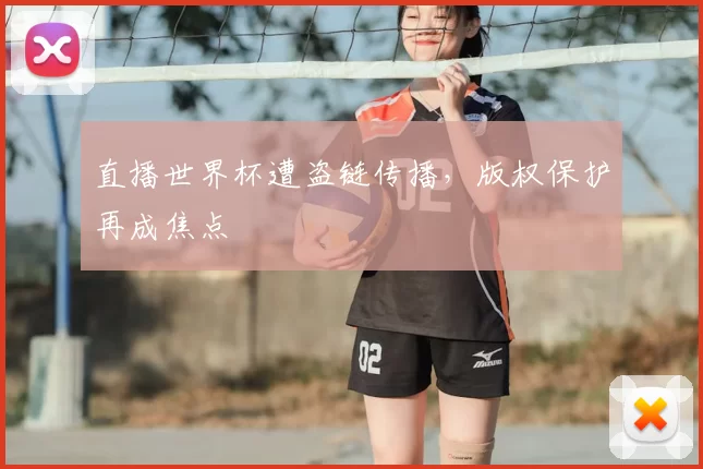 直播世界杯遭盗链传播,版权保护再成焦点