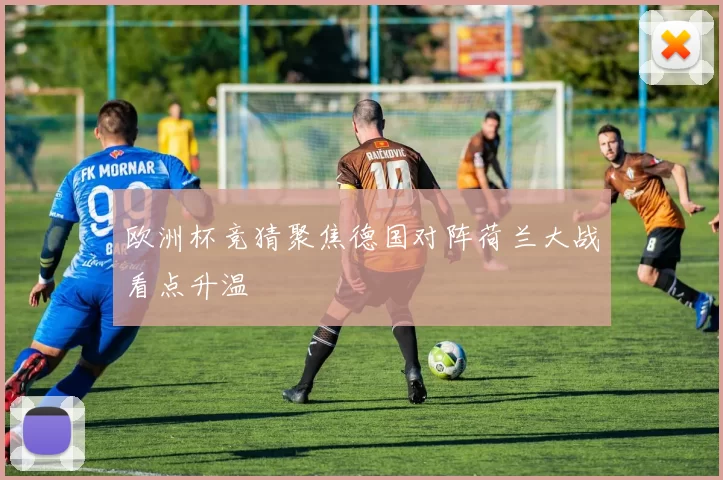 欧洲杯竞猜聚焦德国对阵荷兰大战看点升温