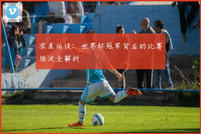 深度访谈：世界杯冠军背后的比赛场次全解析