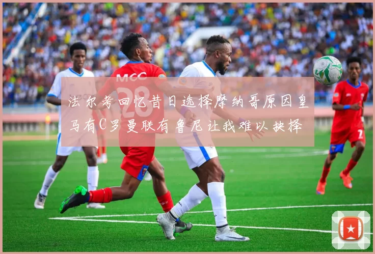 法尔考回忆昔日选择摩纳哥原因皇马有C罗曼联有鲁尼让我难以抉择
