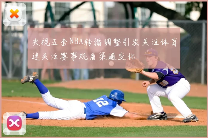 央视五套NBA转播调整引发关注体育迷关注赛事观看渠道变化