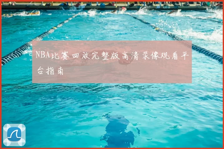 NBA比赛回放完整版高清录像观看平台指南