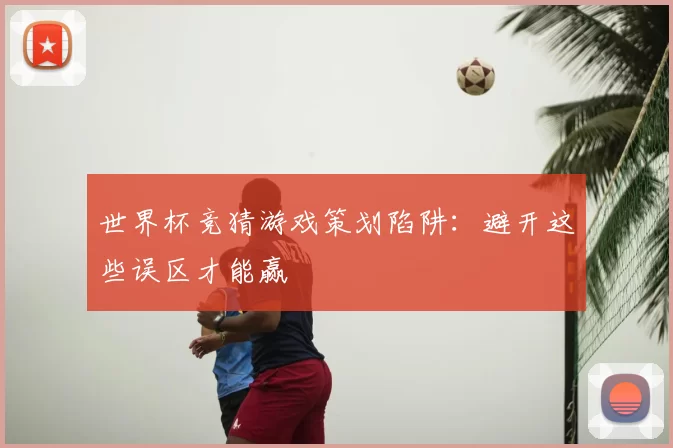 世界杯竞猜游戏策划陷阱：避开这些误区才能赢