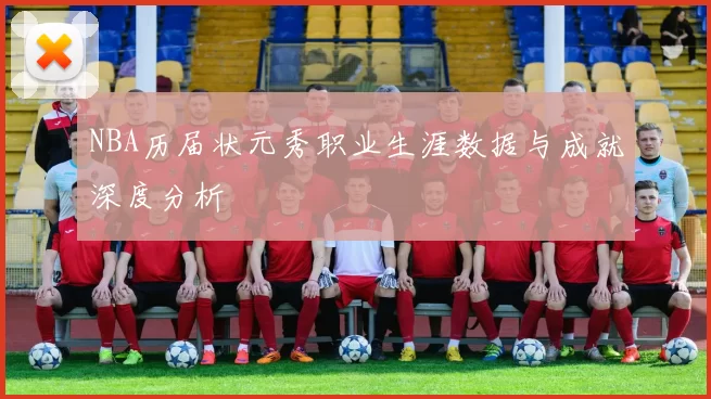 NBA历届状元秀职业生涯数据与成就深度分析