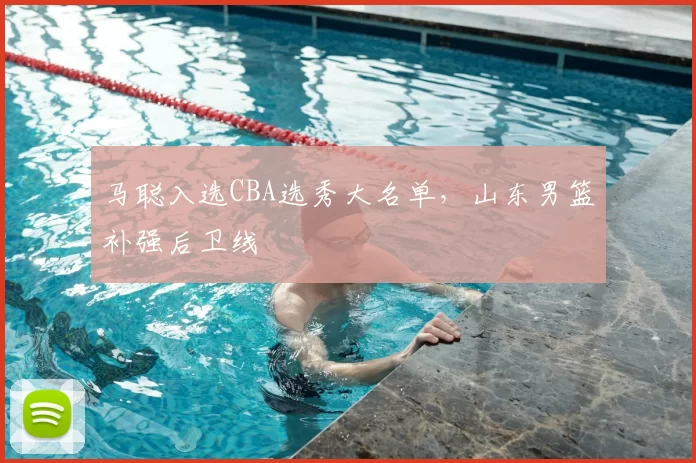马聪入选CBA选秀大名单，山东男篮补强后卫线