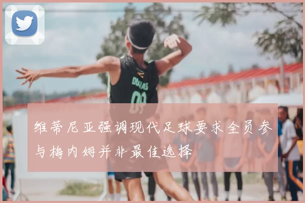 维蒂尼亚强调现代足球要求全员参与梅内姆并非最佳选择