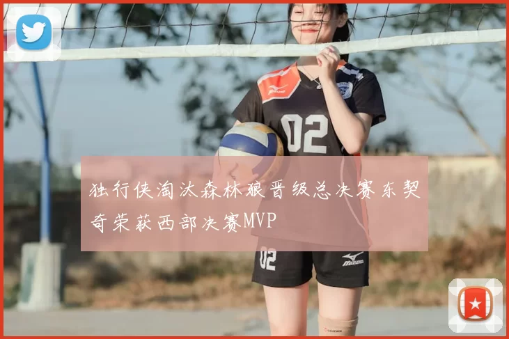 独行侠淘汰森林狼晋级总决赛东契奇荣获西部决赛MVP
