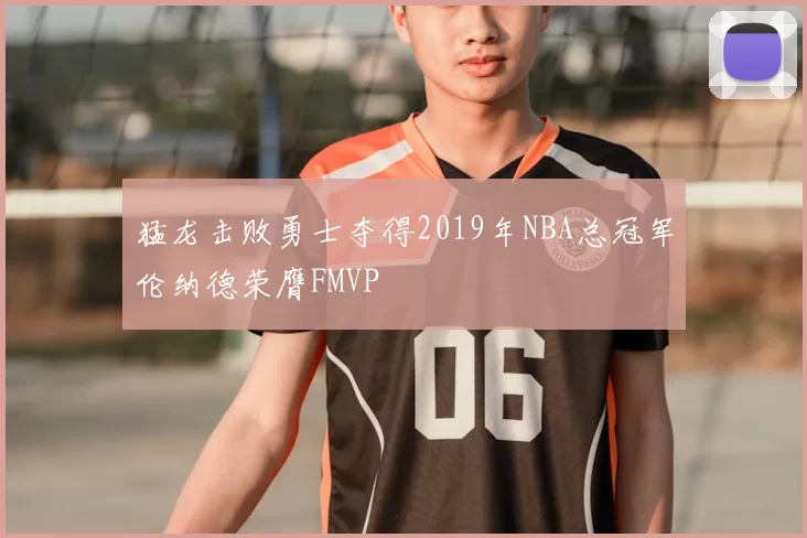 猛龙击败勇士夺得2019年NBA总冠军伦纳德荣膺FMVP