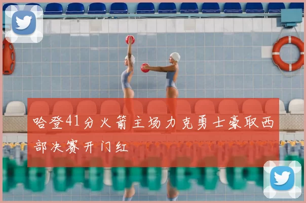 哈登41分火箭主场力克勇士豪取西部决赛开门红