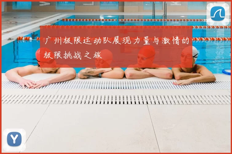 广州极限运动队展现力量与激情的极限挑战之旅