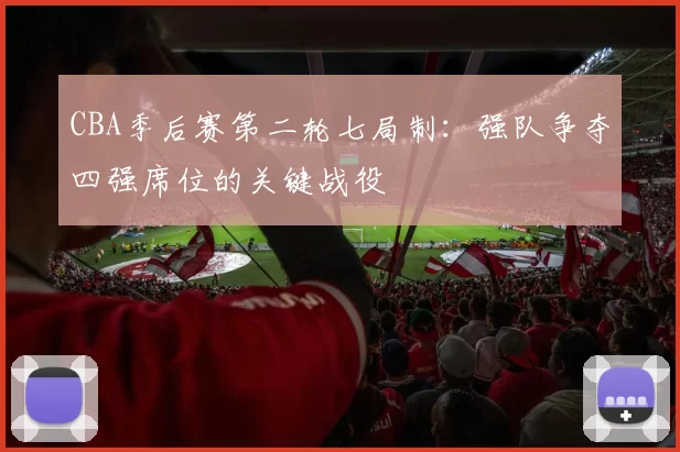 CBA季后赛第二轮七局制：强队争夺四强席位的关键战役