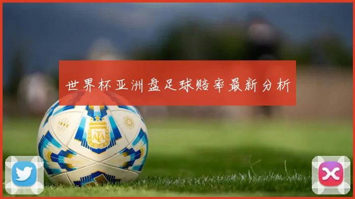 世界杯亚洲盘足球赔率最新分析