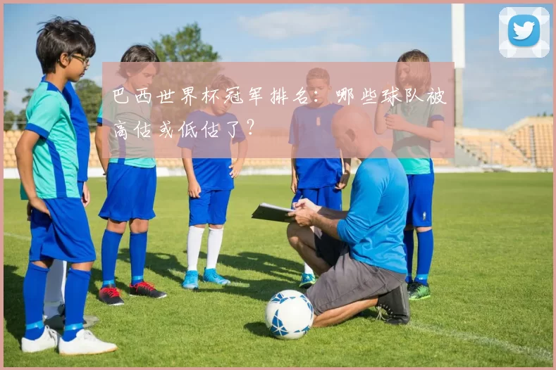 巴西世界杯冠军排名：哪些球队被高估或低估了？