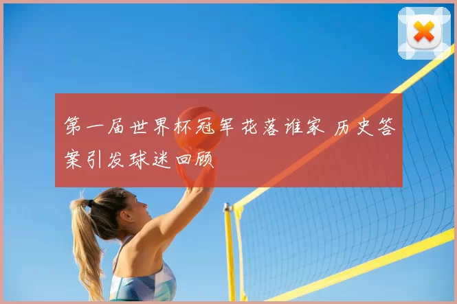 第一届世界杯冠军花落谁家 历史答案引发球迷回顾