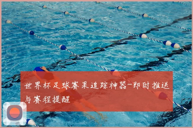 世界杯足球赛果追踪神器-即时推送与赛程提醒