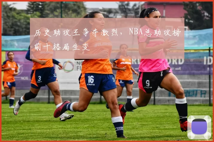 历史助攻王争夺激烈，NBA总助攻榜前十格局生变