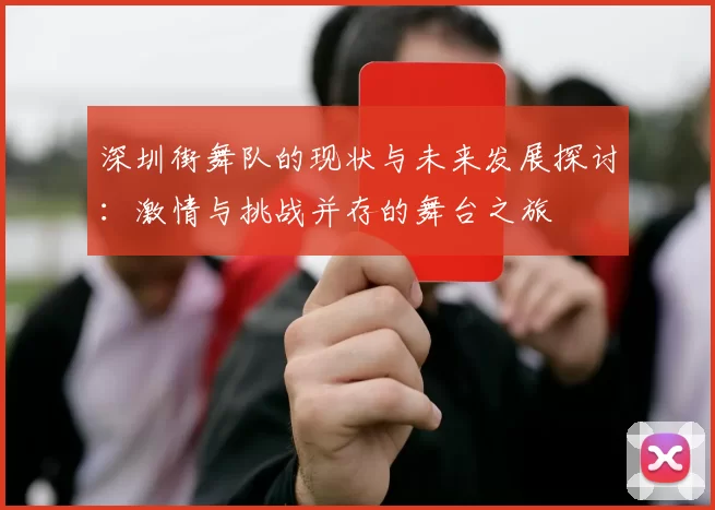 深圳街舞队的现状与未来发展探讨：激情与挑战并存的舞台之旅