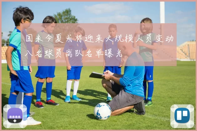 国米今夏或将迎来大规模人员变动八名球员离队名单曝光