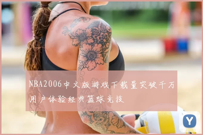 NBA2006中文版游戏下载量突破千万用户体验经典篮球竞技