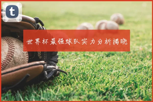 世界杯最强球队实力分析揭晓