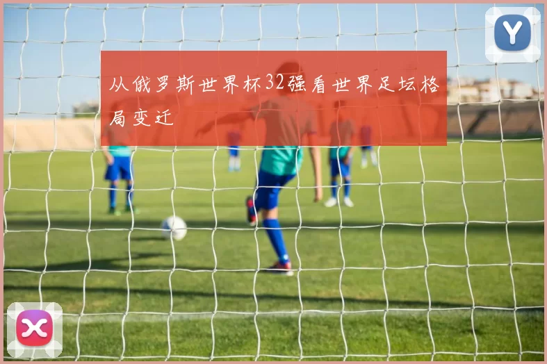 从俄罗斯世界杯32强看世界足坛格局变迁