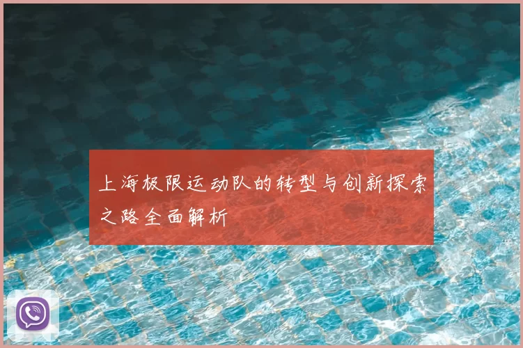 上海极限运动队的转型与创新探索之路全面解析