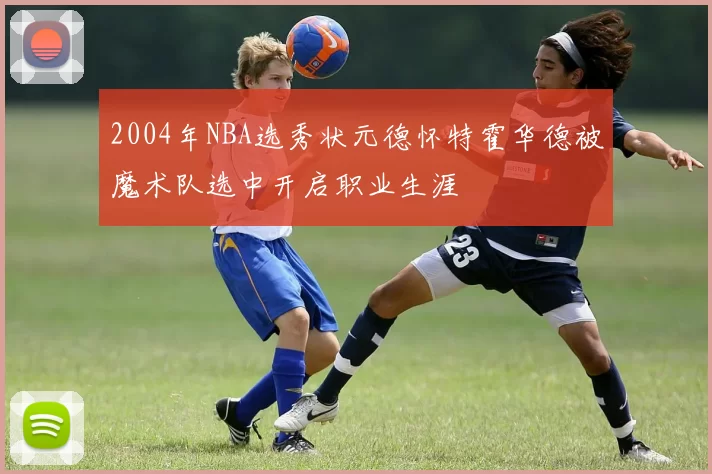 2004年NBA选秀状元德怀特霍华德被魔术队选中开启职业生涯