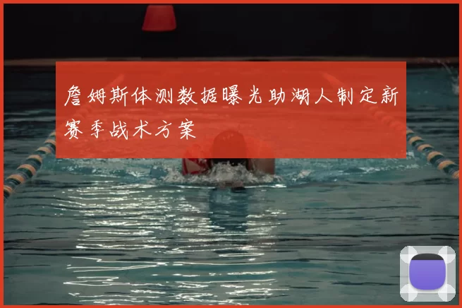 詹姆斯体测数据曝光助湖人制定新赛季战术方案