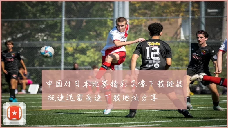 中国对日本比赛精彩录像下载链接 极速迅雷高速下载地址分享