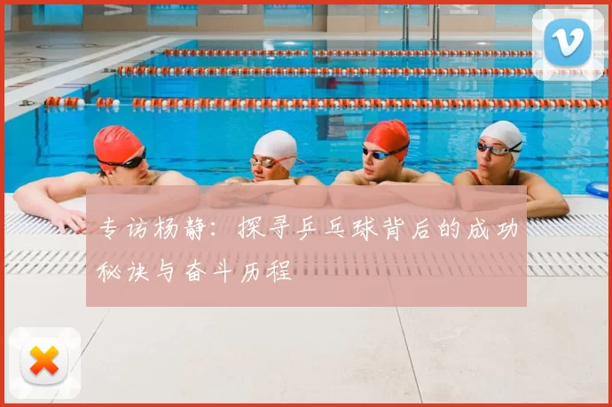 专访杨静：探寻乒乓球背后的成功秘诀与奋斗历程