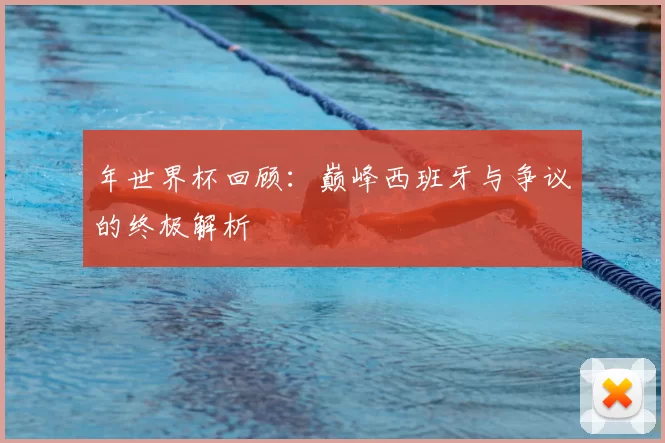 年世界杯回顾：巅峰西班牙与争议的终极解析
