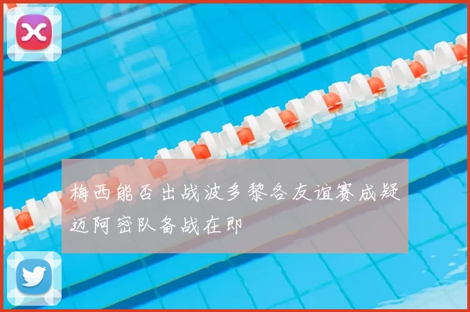 梅西能否出战波多黎各友谊赛成疑迈阿密队备战在即